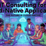 IT Consulting for Cloud-Native Applications: Transforming Businesses for the Digital Future